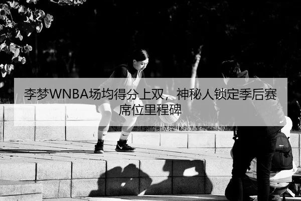 李梦WNBA场均得分上双，神秘人锁定季后赛席位里程碑