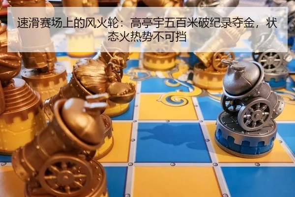 速滑赛场上的风火轮：高亭宇五百米破纪录夺金，状态火热势不可挡