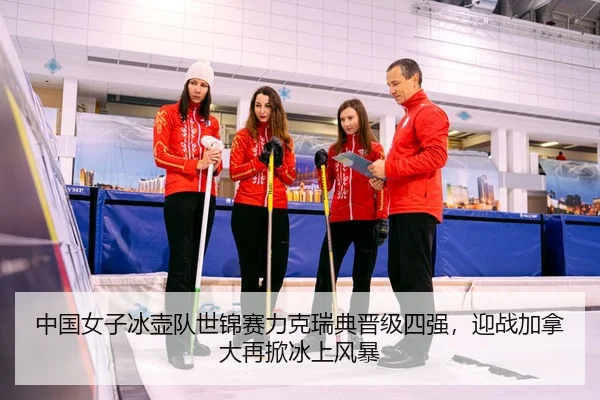 中国女子冰壶队世锦赛力克瑞典晋级四强，迎战加拿大再掀冰上风暴